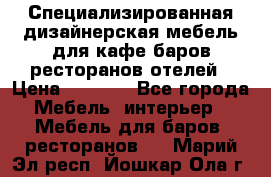 Специализированная дизайнерская мебель для кафе,баров,ресторанов,отелей › Цена ­ 5 000 - Все города Мебель, интерьер » Мебель для баров, ресторанов   . Марий Эл респ.,Йошкар-Ола г.